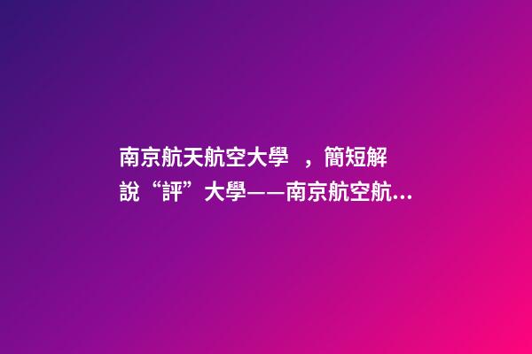 南京航天航空大學，簡短解說“評”大學——南京航空航天大學到底怎么樣-第1張-觀點-玄機派